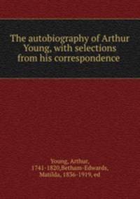 The autobiography of Arthur Young, with selections from his correspondence