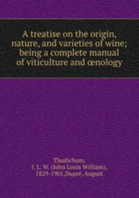 A treatise on the origin, nature, and varieties of wine; being a complete manual of viticulture and ?nology