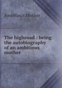 The highroad : being the autobiography of an ambitious mother