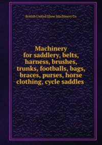 Machinery for saddlery, belts, harness, brushes, trunks, footballs, bags, braces, purses, horse clothing, cycle saddles .