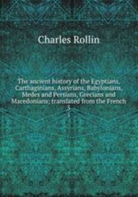 The ancient history of the Egyptians, Carthaginians, Assyrians, Babylonians, Medes and Persians, Grecians and Macedonians; translated from the French. 5