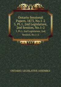 Ontario Sessional Papers, 1873, No.1-2. 5, Pt.1, 2nd Legislature, 2nd Session, No.1-2