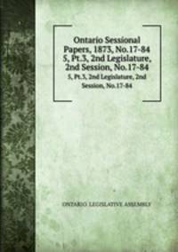 Ontario Sessional Papers, 1873, No.17-84. 5, Pt.3, 2nd Legislature, 2nd Session, No.17-84