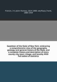 Gazetteer of the State of New York: embracing a comprehensive view of the geography, geology, and general history of the State, and a complete history and description of every county, city, town, village, and locality. With full tables of statistics