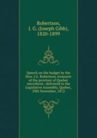 Speech on the budget by the Hon. J.G. Robertson, treasurer of the province of Quebec microform : delivered in the Legislative Assembly, Quebec, 29th November, 1872