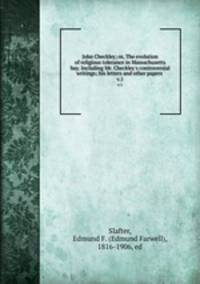 John Checkley; or, The evolution of religious tolerance in Massachusetts bay. Including Mr. Checkley`s controversial writings; his letters and other papers . v.1