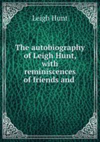 The autobiography of Leigh Hunt, with reminiscences of friends and .