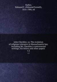John Checkley; or, The evolution of religious tolerance in Massachusetts bay. Including Mr. Checkley`s controversial writings; his letters and other papers . v.2