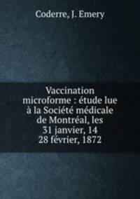 Vaccination microforme : etude lue a la Societe medicale de Montreal, les 31 janvier, 14 & 28 fevrier, 1872