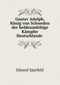 Gustav Adolph, Konig von Schweden der heldenmuthige Kampfer Deutschlands .