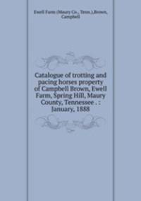 Catalogue of trotting and pacing horses property of Campbell Brown, Ewell Farm, Spring Hill, Maury County, Tennessee . : January, 1888