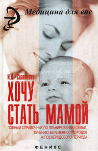Хочу стать мамой. Полный справочник по планированию семьи, течению беременности, родов и послеродового периода