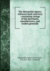 The Mercantile Agency reference book (and key) : containing ratings of the merchants, manufacturers, and traders generally