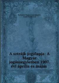A sztrajk jogalapja: A Magyar jogaszegyletben 1907. evi aprilis es majus .