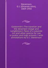 Goldsmith`s The traveller and the deserted village and Longfellow`s Tales of a wayside inn and other poems for use in public and high schools / with annotations by O. J. Stevenson
