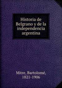 Historia de Belgrano y de la independencia argentina