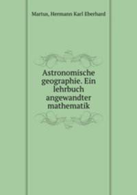Astronomische geographie. Ein lehrbuch angewandter mathematik