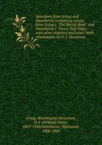 Selections from Irving and Hawthorne containing stories from Irving`s "The Sketch Book" and Hawthorne`s "Twice Told Tales" with other sketches and tales / with annotations by O. J. Stevenson