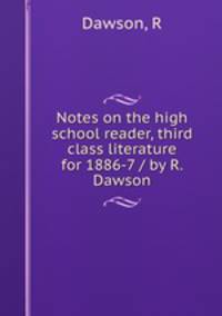 Notes on the high school reader, third class literature for 1886-7 / by R. Dawson
