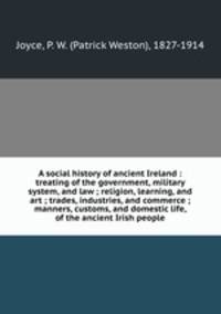 A social history of ancient Ireland : treating of the government, military system, and law ; religion, learning, and art ; trades, industries, and commerce ; manners, customs, and domestic life, of the ancient Irish people