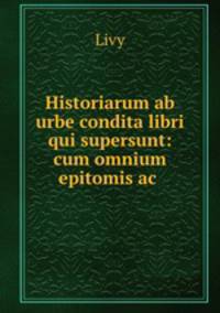 Historiarum ab urbe condita libri qui supersunt: cum omnium epitomis ac .