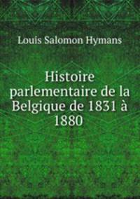 Histoire parlementaire de la Belgique de 1831 a 1880 .