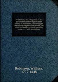 The history and antiquities of the parish of Stoke Newington in the county of Middlesex; containing an account of the prebendal manor, the church, charities, schools, meeting houses, &c., with appendices