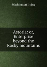 Astoria: or, Enterprise beyond the Rocky mountains