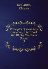 Principles of secondary education, a text-book Vol. III / by Charles de Garmo. 3
