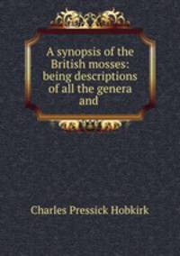 A synopsis of the British mosses: being descriptions of all the genera and .