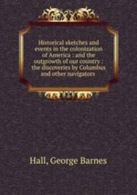Historical sketches and events in the colonization of America : and the outgrowth of our country : the discoveries by Columbus and other navigators