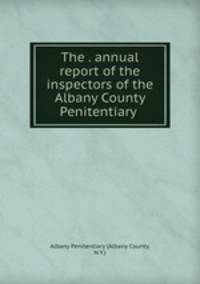 The . annual report of the inspectors of the Albany County Penitentiary .