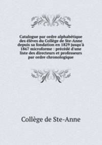 Catalogue par ordre alphabetique des eleves du College de Ste-Anne depuis sa fondation en 1829 jusqu