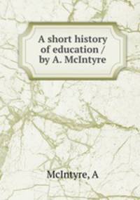 A short history of education / by A. McIntyre