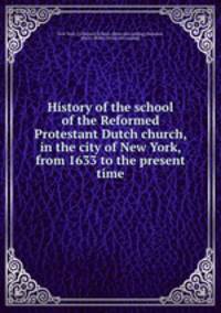 History of the school of the Reformed Protestant Dutch church, in the city of New York, from 1633 to the present time