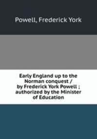 Early England up to the Norman conquest / by Frederick York Powell ; authorized by the Minister of Education