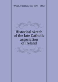 Historical sketch of the late Catholic association of Ireland