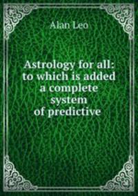 Astrology for all: to which is added a complete system of predictive .