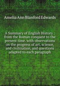 A Summary of English History : from the Roman conquest to the present time. with observations on the progress of art, science, and civilization, and questions adapted to each paragraph