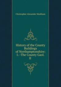 History of the County Buildings of Northamptonshire: I.--The County Gaol. II .