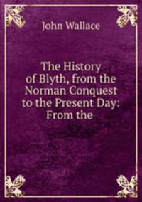 The History of Blyth, from the Norman Conquest to the Present Day: From the .