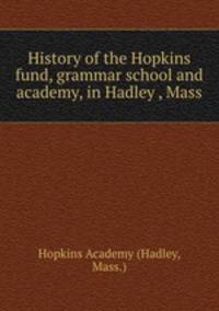 History of the Hopkins fund, grammar school and academy, in Hadley , Mass
