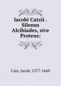 Iacobi Catzii . Silenus Alcibiades, sive Proteus: