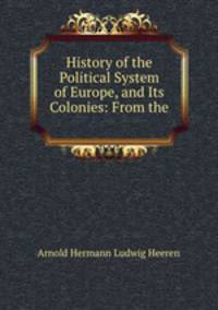 History of the Political System of Europe, and Its Colonies: From the .