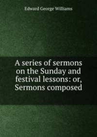 A series of sermons on the Sunday and festival lessons: or, Sermons composed .