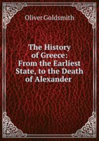 The History of Greece: From the Earliest State, to the Death of Alexander .