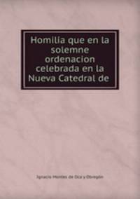 Homilia que en la solemne ordenacion celebrada en la Nueva Catedral de .