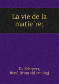 La vie de la matie?re;