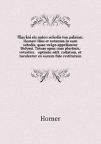Ilias kai eis auten scholia ton palaion; Homeri Ilias et veterum in eam scholia, quae vulgo appellantur Didymi. Totum opus cum plurimis, vetustiss. & optimis edit. collatum, et luculenter ex earum fide restitutum