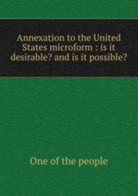 Annexation to the United States microform : is it desirable? and is it possible?